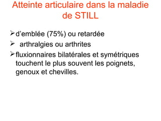 Atteinte articulaire dans la maladie
              de STILL
 d’emblée (75%) ou retardée
 arthralgies ou arthrites
 fluxionnaires bilatérales et symétriques
  touchent le plus souvent les poignets,
  genoux et chevilles.
 