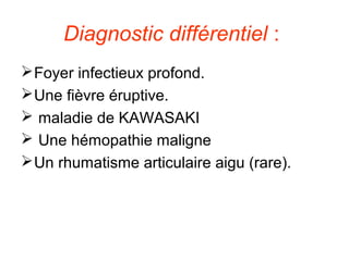 Diagnostic différentiel :
 Foyer infectieux profond.
 Une fièvre éruptive.
 maladie de KAWASAKI
 Une hémopathie maligne
 Un rhumatisme articulaire aigu (rare).
 