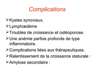 Complications
 Kystes synoviaux,
 Lymphœdème
 Troubles de croissance et ostéoporose.
 Une anémie parfois profonde de type
  inflammatoire.
 Complications liées aux thérapeutiques.
 Ralentissement de la croissance staturale :
 Amylose secondaire :
 