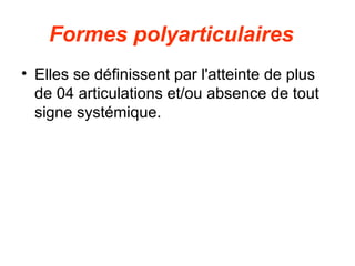 Formes polyarticulaires
• Elles se définissent par l'atteinte de plus
  de 04 articulations et/ou absence de tout
  signe systémique.
 