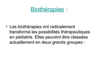 Biothérapies :

• Les biothérapies ont radicalement
  transformé les possibilités thérapeutiques
  en pédiatrie. Elles peuvent être classées
  actuellement en deux grands groupes :
 