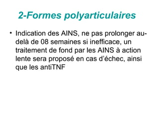 2-Formes polyarticulaires
• Indication des AINS, ne pas prolonger au-
  delà de 08 semaines si inefficace, un
  traitement de fond par les AINS à action
  lente sera proposé en cas d’échec, ainsi
  que les antiTNF
 