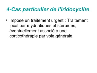 4-Cas particulier de l’iridocyclite
• Impose un traitement urgent : Traitement
  local par mydriatiques et stéroïdes,
  éventuellement associé à une
  corticothérapie par voie générale.
 
