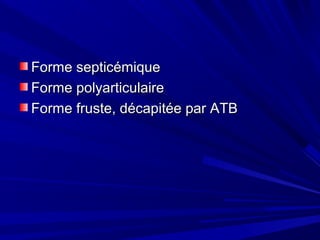 Forme septicémiqueForme septicémique
Forme polyarticulaireForme polyarticulaire
Forme fruste, décapitée par ATBForme fruste, décapitée par ATB
 