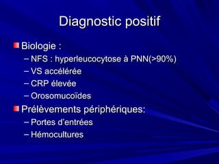 Diagnostic positifDiagnostic positif
Biologie :Biologie :
– NFS : hyperleucocytose à PNN(>90%)NFS : hyperleucocytose à PNN(>90%)
– VS accéléréeVS accélérée
– CRP élevéeCRP élevée
– OrosomucoïdesOrosomucoïdes
Prélèvements périphériques:Prélèvements périphériques:
– Portes d’entréesPortes d’entrées
– HémoculturesHémocultures
 