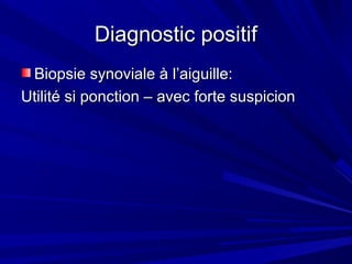 Diagnostic positifDiagnostic positif
Biopsie synoviale à l’aiguille:Biopsie synoviale à l’aiguille:
Utilité si ponction – avec forte suspicionUtilité si ponction – avec forte suspicion
 
