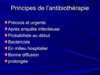 Principes de l’antibiothérapiePrincipes de l’antibiothérapie
Précoce et urgentePrécoce et urgente
Après enquête infectieuseAprès enquête infectieuse
Probabiliste au débutProbabiliste au début
BactéricideBactéricide
En milieu hospitalierEn milieu hospitalier
Bonne diffusionBonne diffusion
prolongéeprolongée
 