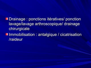 Drainage : ponctions itératives/ ponctionDrainage : ponctions itératives/ ponction
lavage/lavage arthroscopique/ drainagelavage/lavage arthroscopique/ drainage
chirurgicalechirurgicale
Immobilisation : antalgique / cicatrisationImmobilisation : antalgique / cicatrisation
/raideur/raideur
 