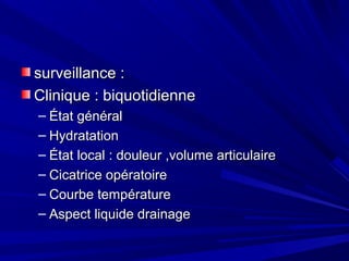 surveillance :surveillance :
Clinique : biquotidienneClinique : biquotidienne
– État généralÉtat général
– HydratationHydratation
– État local : douleur ,volume articulaireÉtat local : douleur ,volume articulaire
– Cicatrice opératoireCicatrice opératoire
– Courbe températureCourbe température
– Aspect liquide drainageAspect liquide drainage
 