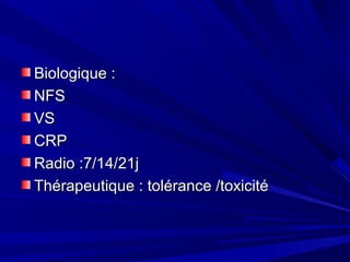 Biologique :Biologique :
NFSNFS
VSVS
CRPCRP
Radio :7/14/21jRadio :7/14/21j
Thérapeutique : tolérance /toxicitéThérapeutique : tolérance /toxicité
 