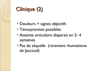 Clinique (2) Douleurs > signes objectifs Ténosynovites possibles Atteinte articulaire disparait en 2- 4 semaines Pas de séquelle  (rarement rhumatisme de Jaccoud) 