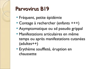 Parvovirus B19 Fréquent, petite épidémie Contage à rechercher (enfants +++) Asymptomatique ou sd pseudo grippal Manifestations articulaires en même temps ou après manifestations cutanées (adultes++) Erythème souffleté, éruption en chaussette 