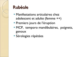 Rubéole Manifestations articulaires chez adolescent et adulte (femme ++) Premiers jours de l’éruption MCP,  temporo mandibulaires,  poignets,  genoux Sérologies répétées 