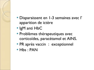 Disparaissent en 1-3 semaines avec l’ apparition de ictère IgM anti HbC Problèmes thérapeutiques avec corticoïdes, paracétamol et AINS. PR après vaccin  :  exceptionnel Hbs : PAN 