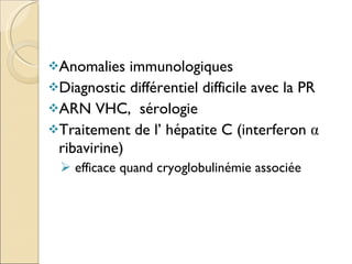 Anomalies immunologiques Diagnostic différentiel difficile avec la PR ARN VHC,  sérologie Traitement de l’ hépatite C (interferon  α  ribavirine) efficace quand cryoglobulinémie associée 