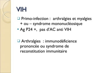 VIH Primo-infection :  arthralgies et myalgies + ou – syndrome mononucléosique Ag P24 +,  pas d’AC anti VIH Arthralgies  : immunodéficience prononcée ou syndrome de reconstitution immunitaire 
