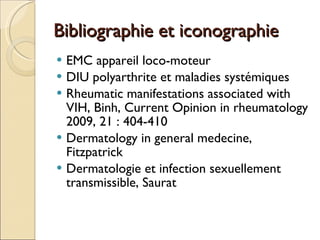 Bibliographie et iconographie EMC appareil loco-moteur DIU polyarthrite et maladies systémiques Rheumatic manifestations associated with VIH, Binh, Current Opinion in rheumatology 2009, 21 : 404-410 Dermatology in general medecine, Fitzpatrick Dermatologie et infection sexuellement transmissible, Saurat 