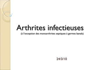 Arthrites infectieuses  (à l’exception des monoarthrites septiques à germes banals) 24/3/10 