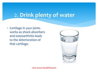 2. Drink plenty of water 
 Cartilage in your joints 
works as shock absorbers 
and osteoarthritis leads 
to the deterioration of 
that cartilage. 
visit www.healthheal.in 
 