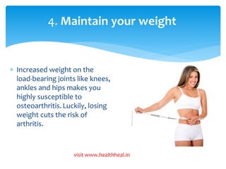 4. Maintain your weight 
 Increased weight on the 
load-bearing joints like knees, 
ankles and hips makes you 
highly susceptible to 
osteoarthritis. Luckily, losing 
weight cuts the risk of 
arthritis. 
visit www.healthheal.in 
 