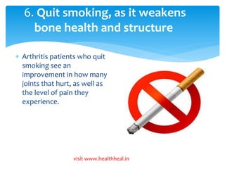 6. Quit smoking, as it weakens 
bone health and structure 
 Arthritis patients who quit 
smoking see an 
improvement in how many 
joints that hurt, as well as 
the level of pain they 
experience. 
visit www.healthheal.in 
 