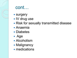 cont…
 surgery
 IV drug use
 Risk for sexually transmitted disease
 Anaemia
 Diabetes
 Age
 Alcoholism
 Malignancy
 medications
 
