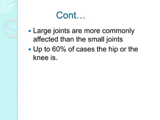 Cont…
 Large joints are more commonly
affected than the small joints
 Up to 60% of cases the hip or the
knee is.
 