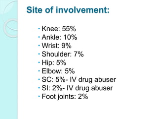 Site of involvement:
 Knee: 55%
 Ankle: 10%
 Wrist: 9%
 Shoulder: 7%
 Hip: 5%
 Elbow: 5%
 SC: 5%- IV drug abuser
 SI: 2%- IV drug abuser
 Foot joints: 2%
 
