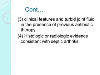 Cont…
(3) clinical features and turbid joint fluid
in the presence of previous antibiotic
therapy
(4) Histologic or radiologic evidence
consistent with septic arthritis
 