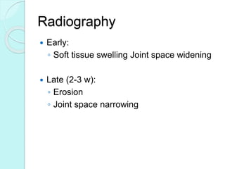 Radiography
 Early:
◦ Soft tissue swelling Joint space widening
 Late (2-3 w):
◦ Erosion
◦ Joint space narrowing
 