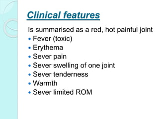 Clinical features
Is summarised as a red, hot painful joint
 Fever (toxic)
 Erythema
 Sever pain
 Sever swelling of one joint
 Sever tenderness
 Warmth
 Sever limited ROM
 