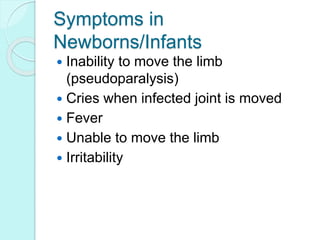 Symptoms in
Newborns/Infants
 Inability to move the limb
(pseudoparalysis)
 Cries when infected joint is moved
 Fever
 Unable to move the limb
 Irritability
 