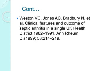 Cont…
 Weston VC, Jones AC, Bradbury N, et
al. Clinical features and outcome of
septic arthritis in a single UK Health
District 1982–1991. Ann Rheum
Dis1999; 58:214–219.
 