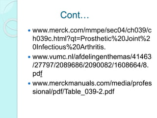 Cont…
 www.merck.com/mmpe/sec04/ch039/c
h039c.html?qt=Prosthetic%20Joint%2
0Infectious%20Arthritis.
 www.vumc.nl/afdelingenthemas/41463
/27797/2089686/2090082/1608664/8.
pdf
 www.merckmanuals.com/media/profes
sional/pdf/Table_039-2.pdf
 