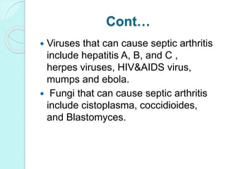 Cont…
 Viruses that can cause septic arthritis
include hepatitis A, B, and C ,
herpes viruses, HIV&AIDS virus,
mumps and ebola.
 Fungi that can cause septic arthritis
include cistoplasma, coccidioides,
and Blastomyces.
 
