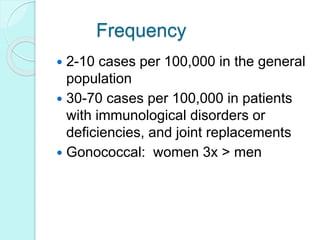 Frequency
 2-10 cases per 100,000 in the general
population
 30-70 cases per 100,000 in patients
with immunological disorders or
deficiencies, and joint replacements
 Gonococcal: women 3x > men
 