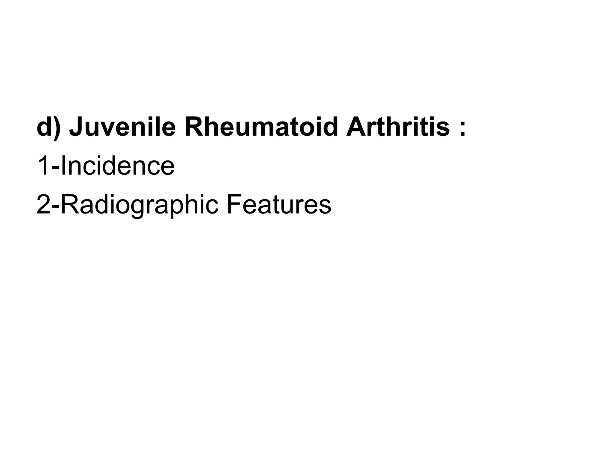 d) Juvenile Rheumatoid Arthritis :
1-Incidence
2-Radiographic Features
 