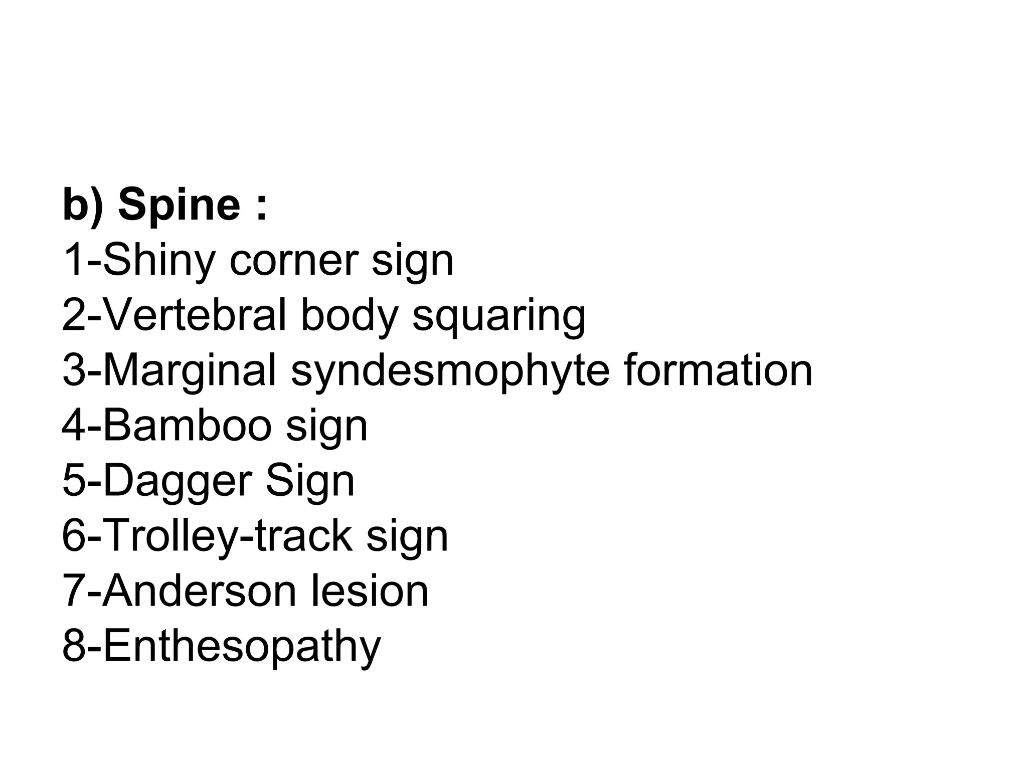 b) Spine :
1-Shiny corner sign
2-Vertebral body squaring
3-Marginal syndesmophyte formation
4-Bamboo sign
5-Dagger Sign
6-Trolley-track sign
7-Anderson lesion
8-Enthesopathy
 