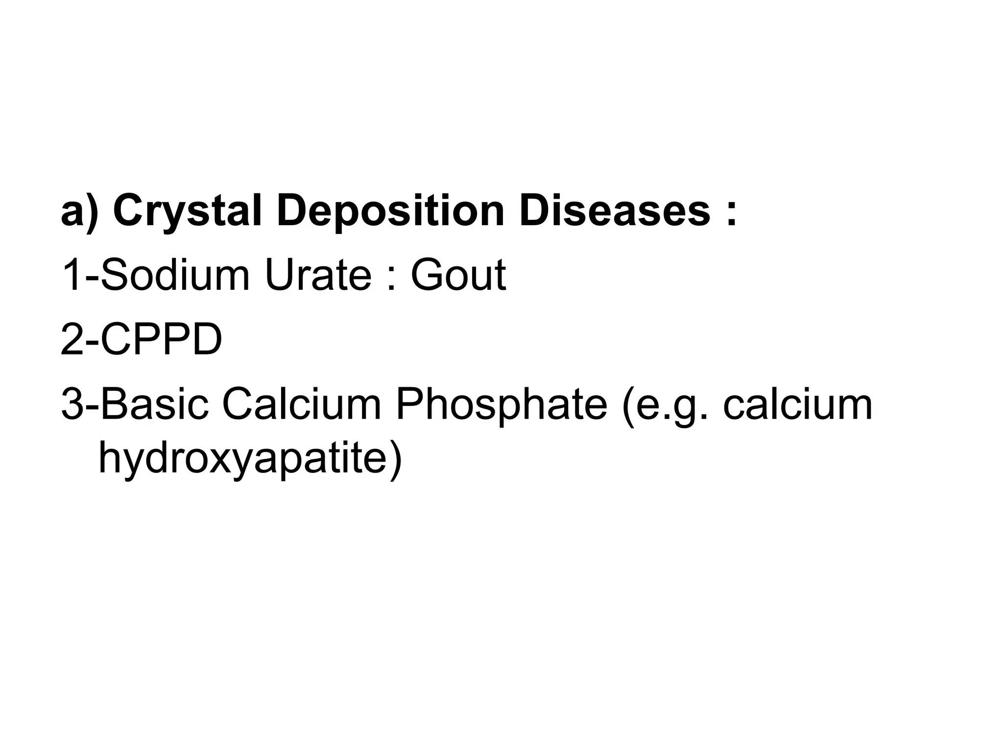 a) Crystal Deposition Diseases :
1-Sodium Urate : Gout
2-CPPD
3-Basic Calcium Phosphate (e.g. calcium
hydroxyapatite)
 