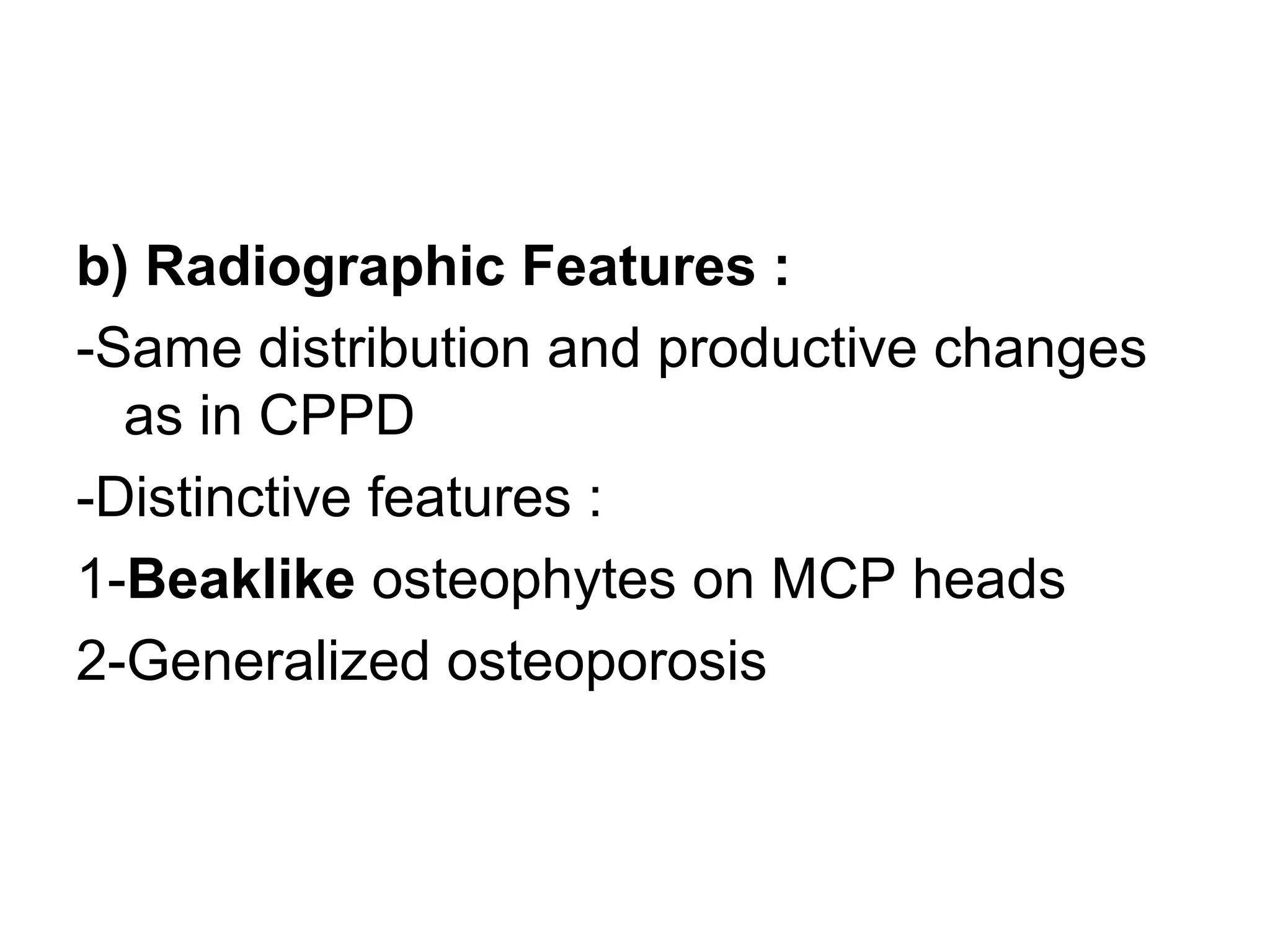 b) Radiographic Features :
-Same distribution and productive changes
as in CPPD
-Distinctive features :
1-Beaklike osteophytes on MCP heads
2-Generalized osteoporosis
 