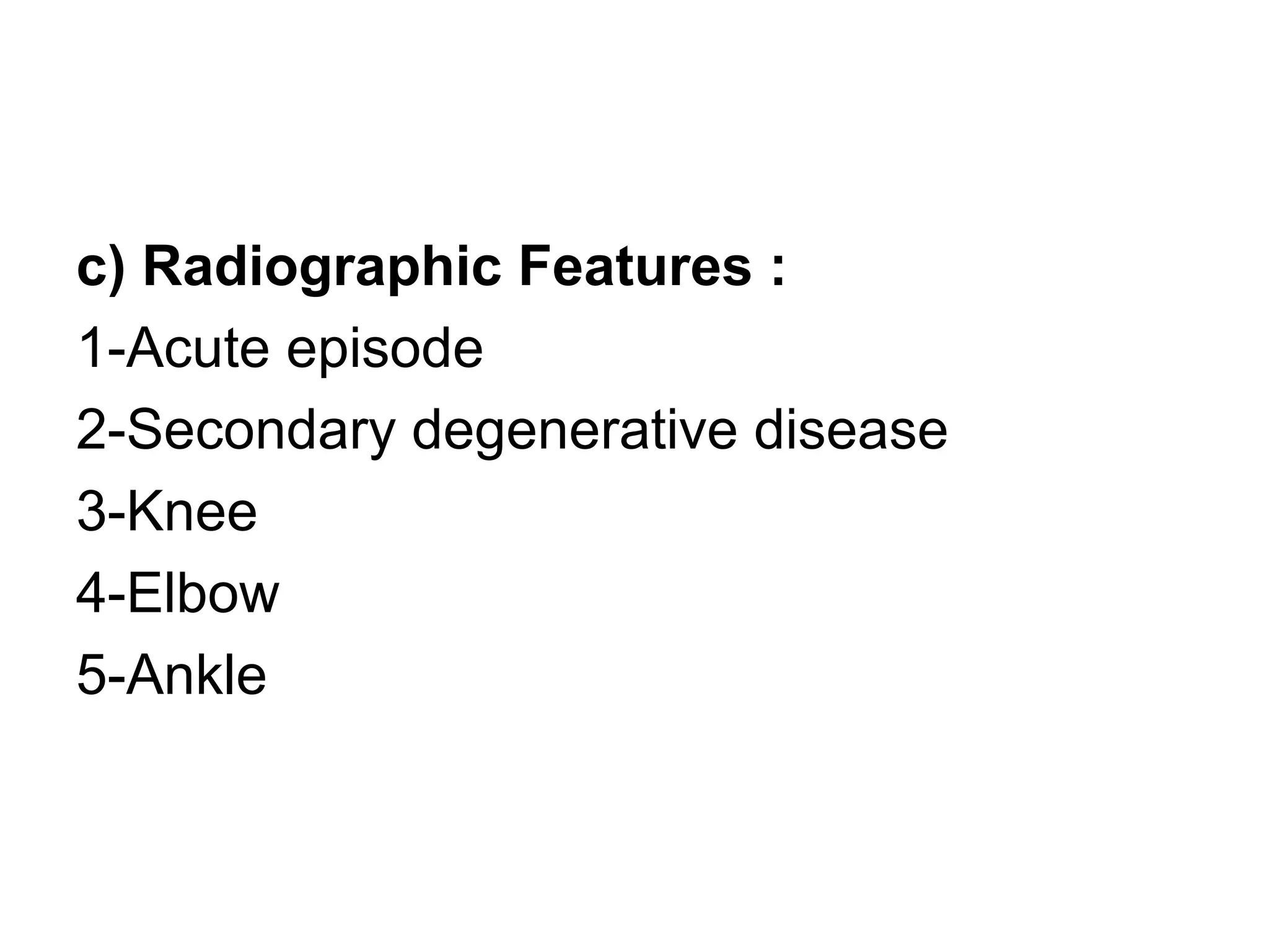 c) Radiographic Features :
1-Acute episode
2-Secondary degenerative disease
3-Knee
4-Elbow
5-Ankle
 
