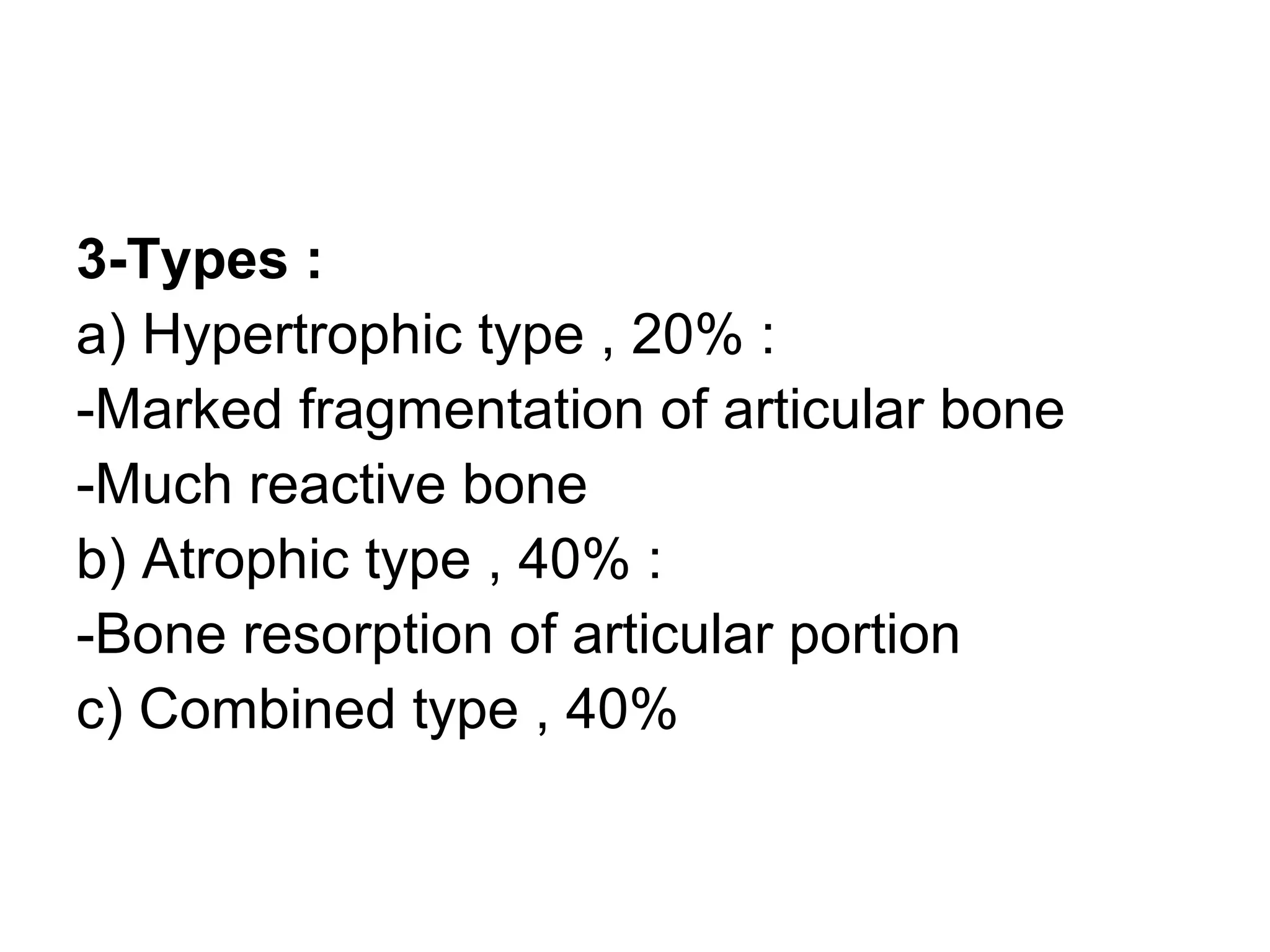 3-Types :
a) Hypertrophic type , 20% :
-Marked fragmentation of articular bone
-Much reactive bone
b) Atrophic type , 40% :
-Bone resorption of articular portion
c) Combined type , 40%
 