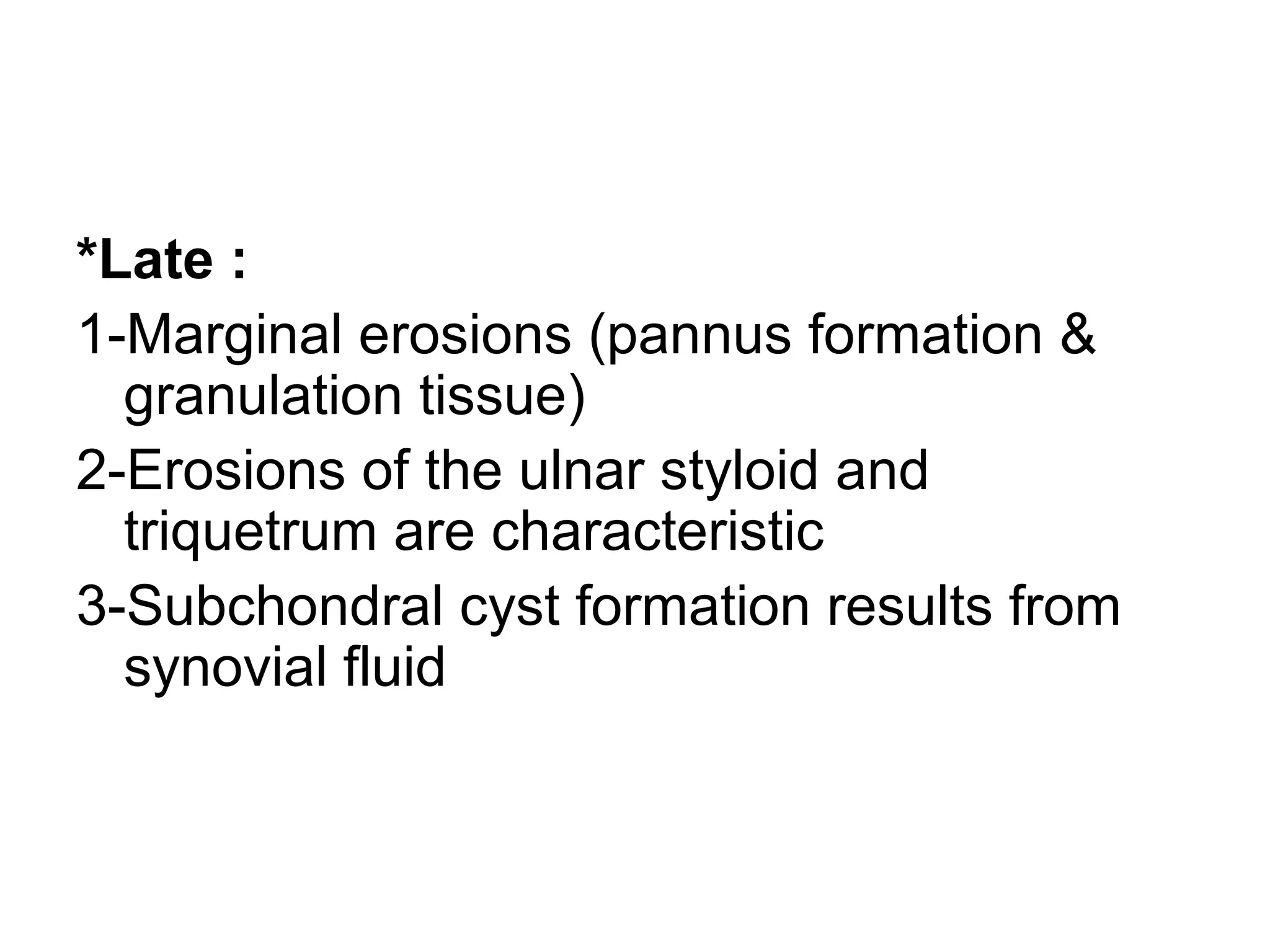 *Late :
1-Marginal erosions (pannus formation &
granulation tissue)
2-Erosions of the ulnar styloid and
triquetrum are characteristic
3-Subchondral cyst formation results from
synovial fluid
 