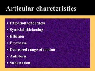  Palpation tenderness
 Synovial thickening
 Effusion
 Erythema
 Decreased range of motion
 Ankylosis
 Subluxation
 