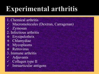 1. Chemical arthritis
 Macromolecules (Dextran, Carragenan)
 Zymosan
2. Infectious arthritis
 Erysipelothrix
 Chlamydiae
 Mycoplasms
 Retrovirus
3. Immune arthritis
 Adjuvants
 Collagen type II
 Intraarticular antigens
 