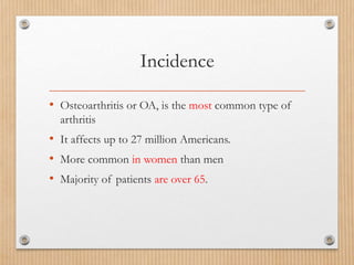 Incidence
• Osteoarthritis or OA, is the most common type of
arthritis
• It affects up to 27 million Americans.
• More common in women than men
• Majority of patients are over 65.
 