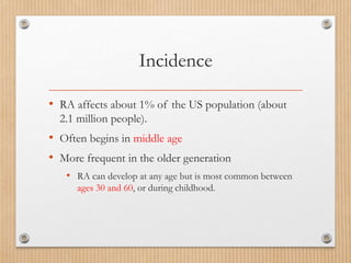 Incidence
• RA affects about 1% of the US population (about
2.1 million people).
• Often begins in middle age
• More frequent in the older generation
• RA can develop at any age but is most common between
ages 30 and 60, or during childhood.
 