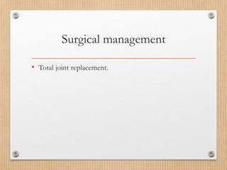 Surgical management
• Total joint replacement.
 