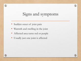 Signs and symptoms
• Sudden onset of joint pain
• Warmth and swelling in the joint
• Affected area turns red or purple
• Usually just one joint is affected
 