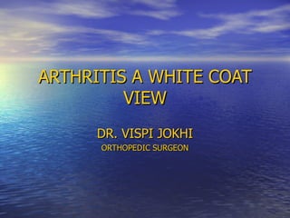 ARTHRITIS A WHITE COAT VIEW DR. VISPI JOKHI ORTHOPEDIC SURGEON 